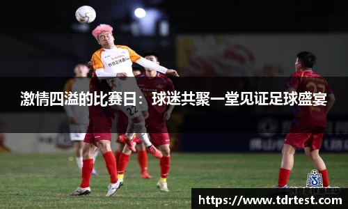 激情四溢的比赛日：球迷共聚一堂见证足球盛宴